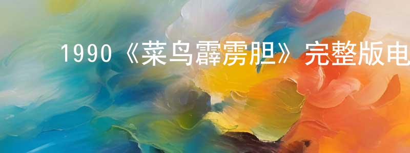 ﻿戴培良发布﻿1990《菜鸟霹雳胆》完整版电影/在线观看/百度云-美剧天堂